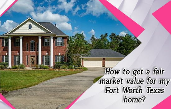 How to get a fair market value for my Fort Worth Texas home?